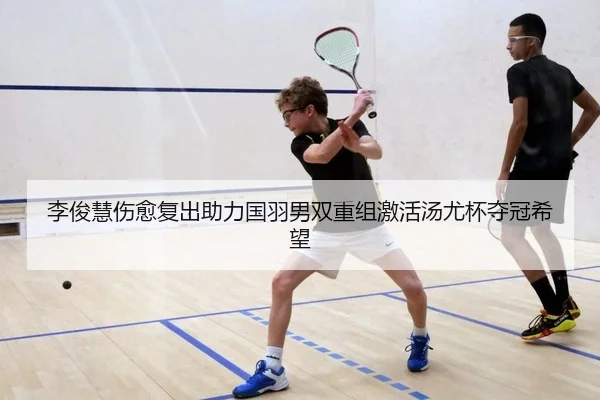 李俊慧伤愈复出助力国羽男双重组激活汤尤杯夺冠希望